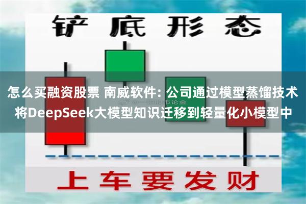 怎么买融资股票 南威软件: 公司通过模型蒸馏技术将DeepSeek大模型知识迁移到轻量化小模型中