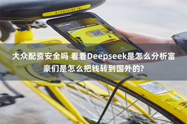 大众配资安全吗 看看Deepseek是怎么分析富豪们是怎么把钱转到国外的?