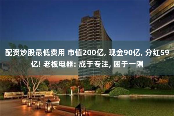 配资炒股最低费用 市值200亿, 现金90亿, 分红59亿! 老板电器: 成于专注, 困于一隅