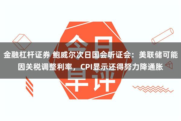 金融杠杆证券 鲍威尔次日国会听证会：美联储可能因关税调整利率，CPI显示还得努力降通胀