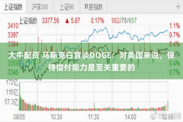 大牛配资 马斯克白宫谈DOGE：对美国来说，保持偿付能力是至关重要的