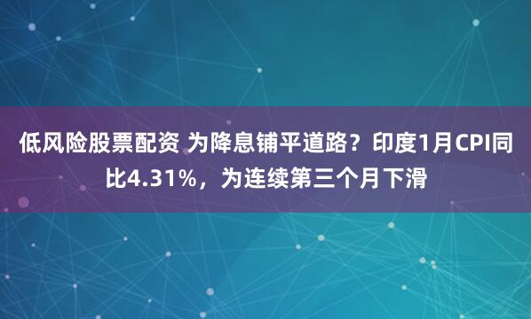 低风险股票配资 为降息铺平道路？印度1月CPI同比4.31%，为连续第三个月下滑