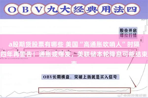 a股期货股票有哪些 美国“高通胀吹哨人”时隔四年再警告！通胀或爆发，美联储本轮降息可能结束