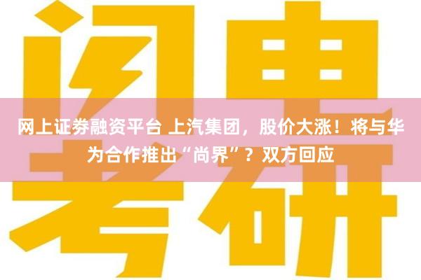 网上证劵融资平台 上汽集团，股价大涨！将与华为合作推出“尚界”？双方回应