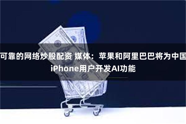 可靠的网络炒股配资 媒体：苹果和阿里巴巴将为中国iPhone用户开发AI功能