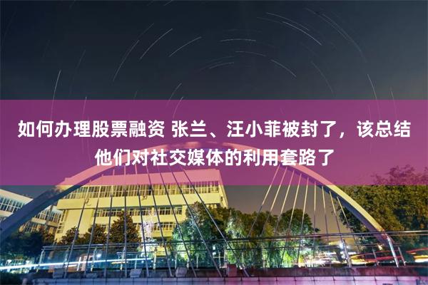 如何办理股票融资 张兰、汪小菲被封了，该总结他们对社交媒体的利用套路了