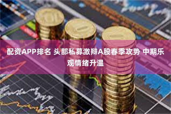 配资APP排名 头部私募激辩A股春季攻势 中期乐观情绪升温