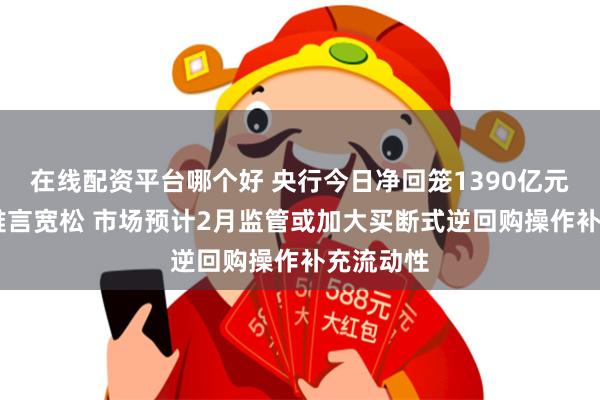 在线配资平台哪个好 央行今日净回笼1390亿元 资金面难言宽松 市场预计2月监管或加大买断式逆回购操作补充流动性