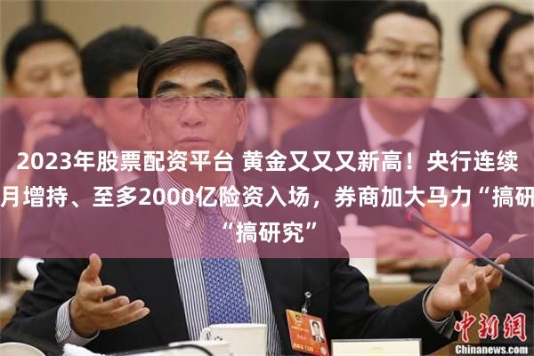 2023年股票配资平台 黄金又又又新高！央行连续3个月增持、至多2000亿险资入场，券商加大马力“搞研究”