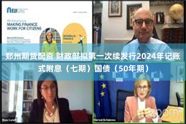 郑州期货配资 财政部拟第一次续发行2024年记账式附息（七期）国债（50年期）