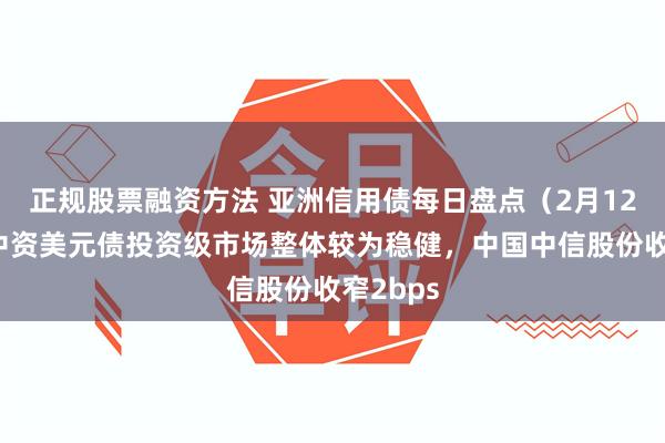 正规股票融资方法 亚洲信用债每日盘点（2月12日）：中资美元债投资级市场整体较为稳健，中国中信股份收窄2bps