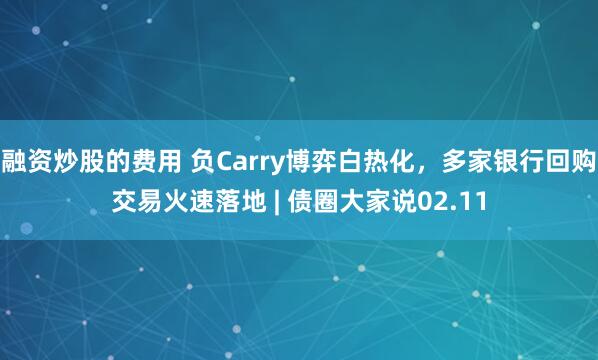 融资炒股的费用 负Carry博弈白热化，多家银行回购交易火速落地 | 债圈大家说02.11