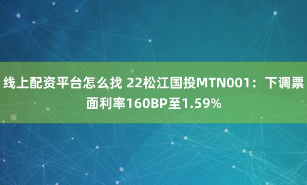 线上配资平台怎么找 22松江国投MTN001：下调票面利率160BP至1.59%