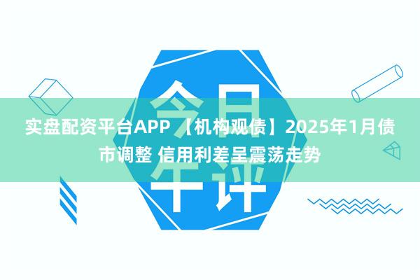 实盘配资平台APP 【机构观债】2025年1月债市调整 信用利差呈震荡走势