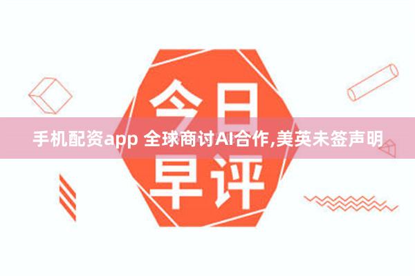 手机配资app 全球商讨AI合作,美英未签声明