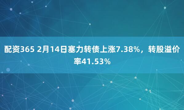 配资365 2月14日塞力转债上涨7.38%，转股溢价率41.53%