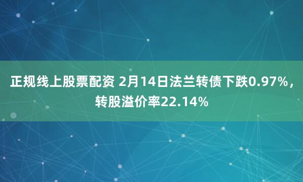 正规线上股票配资 2月14日法兰转债下跌0.97%，转股溢价率22.14%