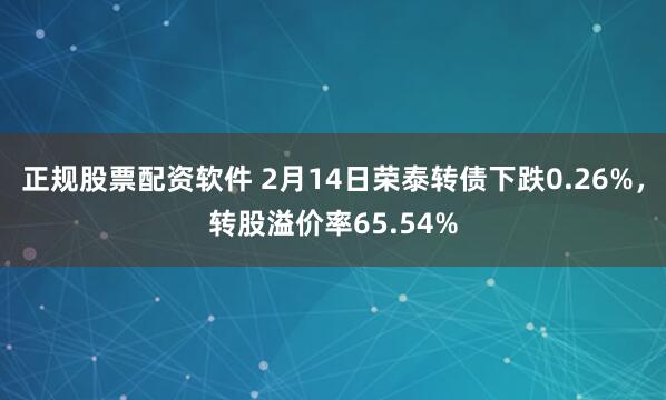 正规股票配资软件 2月14日荣泰转债下跌0.26%，转股溢价率65.54%