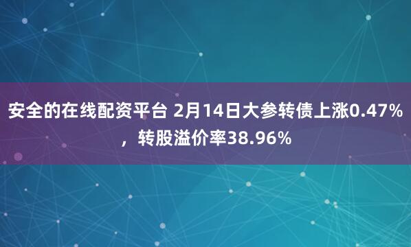 安全的在线配资平台 2月14日大参转债上涨0.47%，转股溢价率38.96%