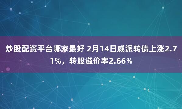 炒股配资平台哪家最好 2月14日威派转债上涨2.71%，转股溢价率2.66%