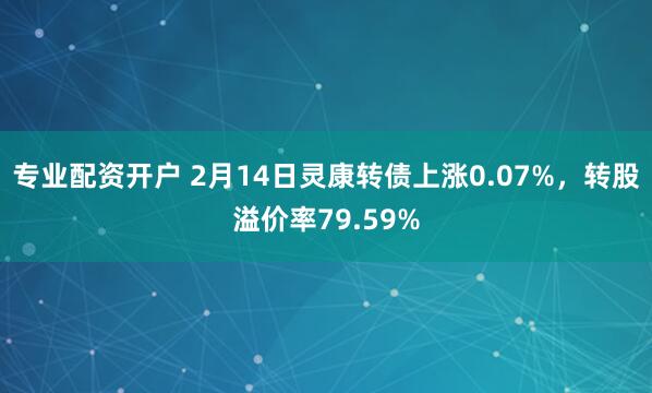 专业配资开户 2月14日灵康转债上涨0.07%，转股溢价率79.59%