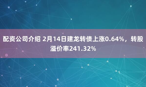 配资公司介绍 2月14日建龙转债上涨0.64%，转股溢价率241.32%