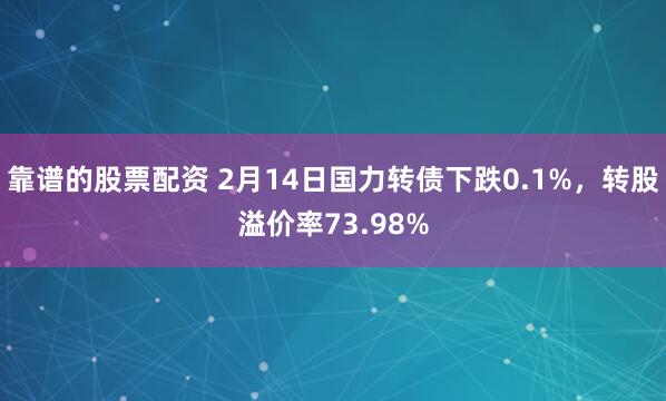 靠谱的股票配资 2月14日国力转债下跌0.1%，转股溢价率73.98%