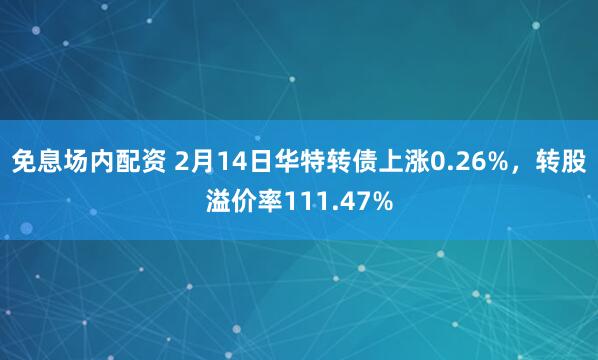 免息场内配资 2月14日华特转债上涨0.26%，转股溢价率111.47%