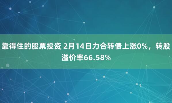 靠得住的股票投资 2月14日力合转债上涨0%，转股溢价率66.58%