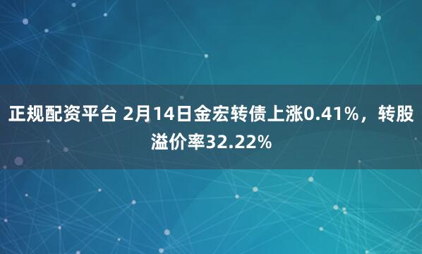 正规配资平台 2月14日金宏转债上涨0.41%，转股溢价率32.22%