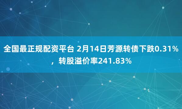 全国最正规配资平台 2月14日芳源转债下跌0.31%，转股溢价率241.83%