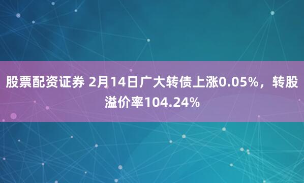 股票配资证券 2月14日广大转债上涨0.05%，转股溢价率104.24%