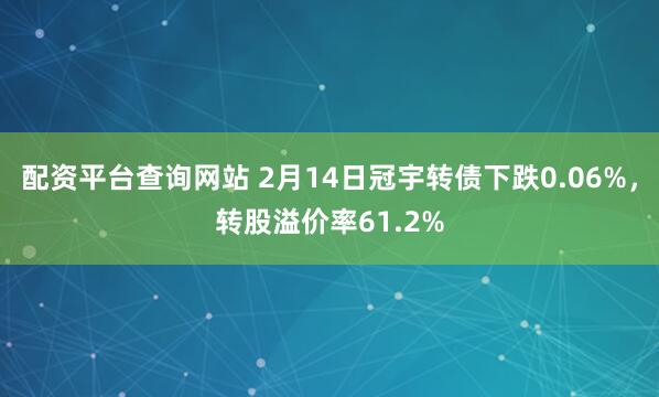 配资平台查询网站 2月14日冠宇转债下跌0.06%，转股溢价率61.2%