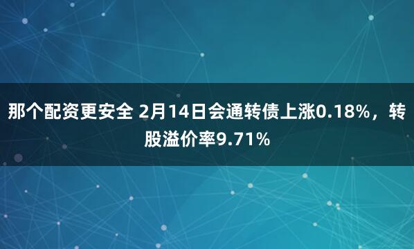 那个配资更安全 2月14日会通转债上涨0.18%，转股溢价率9.71%