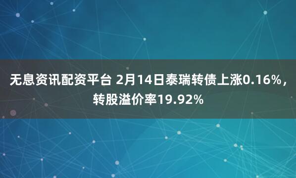 无息资讯配资平台 2月14日泰瑞转债上涨0.16%，转股溢价率19.92%