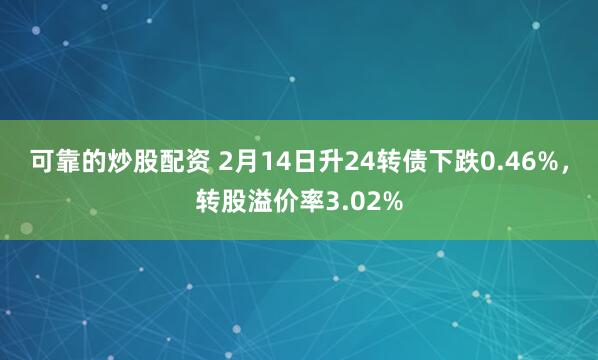 可靠的炒股配资 2月14日升24转债下跌0.46%，转股溢价率3.02%