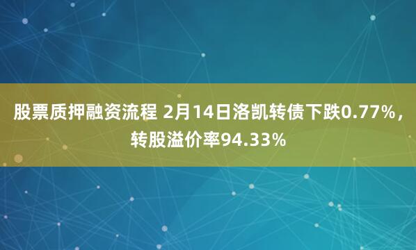 股票质押融资流程 2月14日洛凯转债下跌0.77%，转股溢价率94.33%