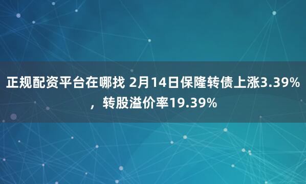 正规配资平台在哪找 2月14日保隆转债上涨3.39%，转股溢价率19.39%