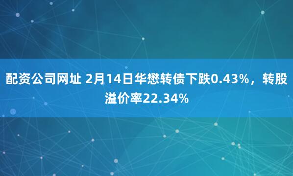 配资公司网址 2月14日华懋转债下跌0.43%，转股溢价率22.34%