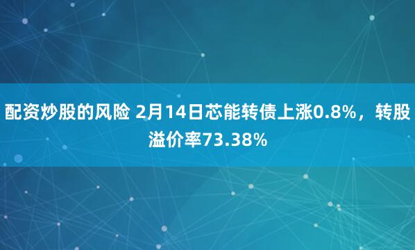 配资炒股的风险 2月14日芯能转债上涨0.8%，转股溢价率73.38%