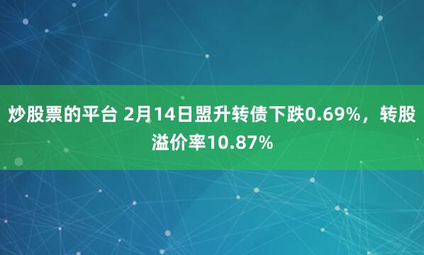 炒股票的平台 2月14日盟升转债下跌0.69%，转股溢价率10.87%