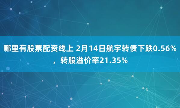 哪里有股票配资线上 2月14日航宇转债下跌0.56%，转股溢价率21.35%