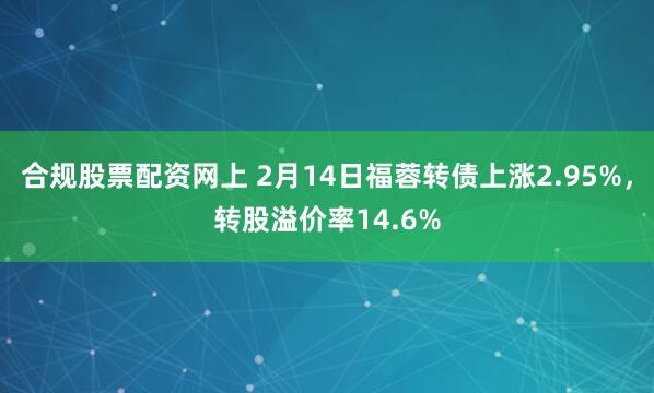 合规股票配资网上 2月14日福蓉转债上涨2.95%，转股溢价率14.6%