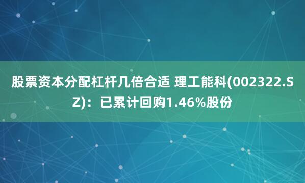 股票资本分配杠杆几倍合适 理工能科(002322.SZ)：已累计回购1.46%股份