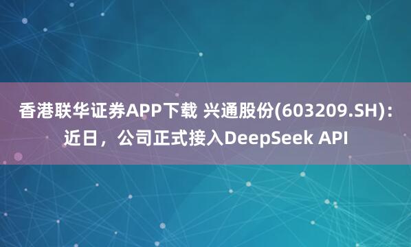 香港联华证券APP下载 兴通股份(603209.SH)：近日，公司正式接入DeepSeek API