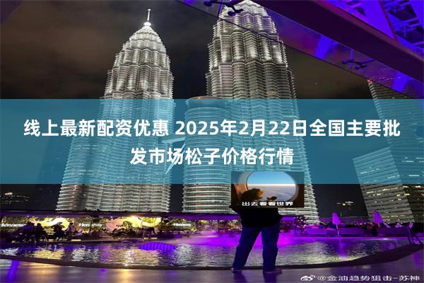 线上最新配资优惠 2025年2月22日全国主要批发市场松子价格行情