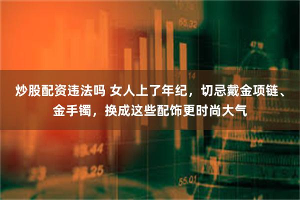 炒股配资违法吗 女人上了年纪，切忌戴金项链、金手镯，换成这些配饰更时尚大气