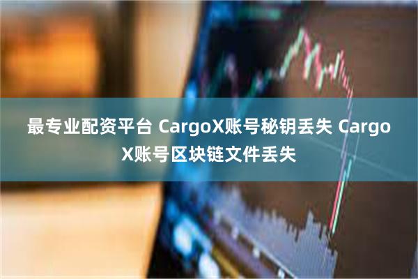 最专业配资平台 CargoX账号秘钥丢失 CargoX账号区块链文件丢失