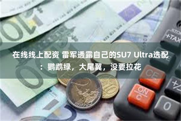 在线线上配资 雷军透露自己的SU7 Ultra选配：鹦鹉绿，大尾翼，没要拉花