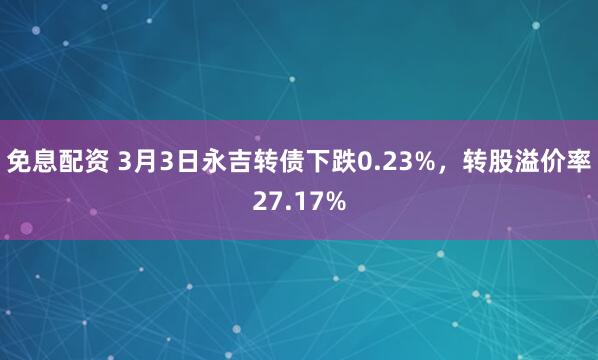 免息配资 3月3日永吉转债下跌0.23%，转股溢价率27.17%